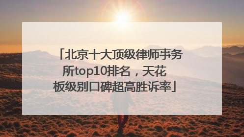 北京十大顶级律师事务所top10排名，天花板级别口碑超高胜诉率